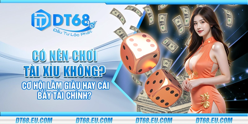 Có nên chơi tài xỉu không? Cơ hội làm giàu hay cái bẫy tài chính?