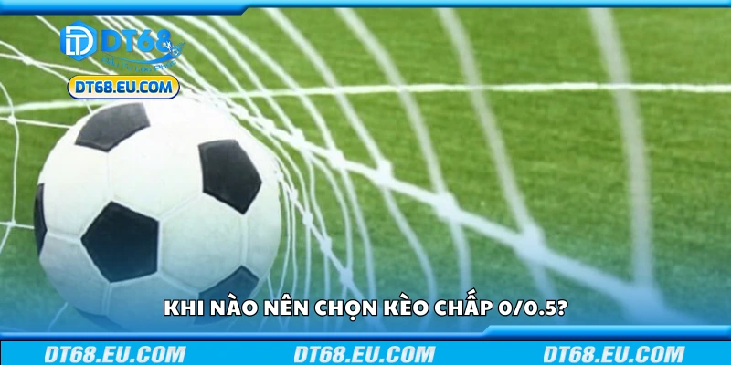Khi nào nên chọn kèo chấp 0/0.5?