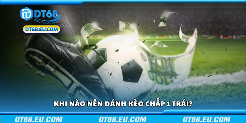 Thời điểm nên đánh kèo chấp 1 trái